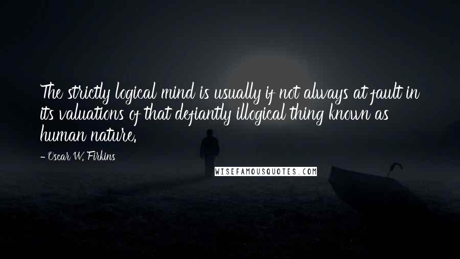 Oscar W. Firkins Quotes: The strictly logical mind is usually if not always at fault in its valuations of that defiantly illogical thing known as human nature.