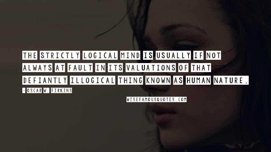 Oscar W. Firkins Quotes: The strictly logical mind is usually if not always at fault in its valuations of that defiantly illogical thing known as human nature.