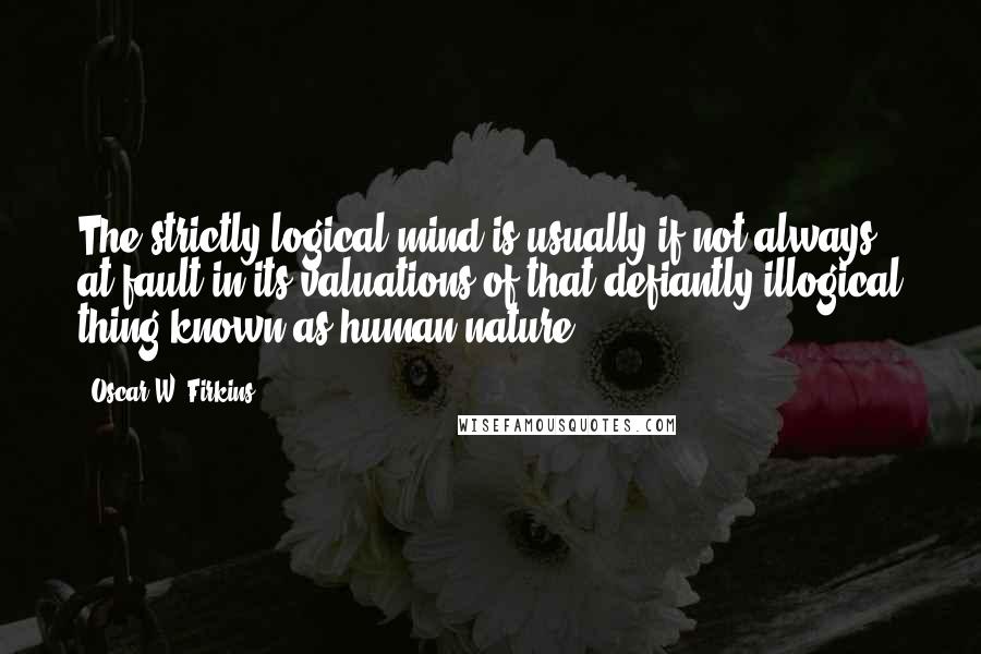 Oscar W. Firkins Quotes: The strictly logical mind is usually if not always at fault in its valuations of that defiantly illogical thing known as human nature.