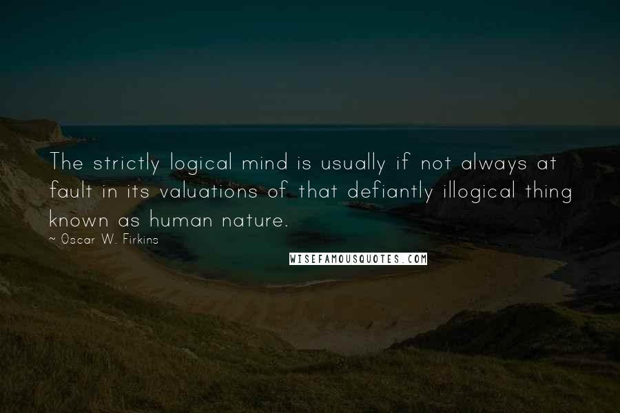 Oscar W. Firkins Quotes: The strictly logical mind is usually if not always at fault in its valuations of that defiantly illogical thing known as human nature.