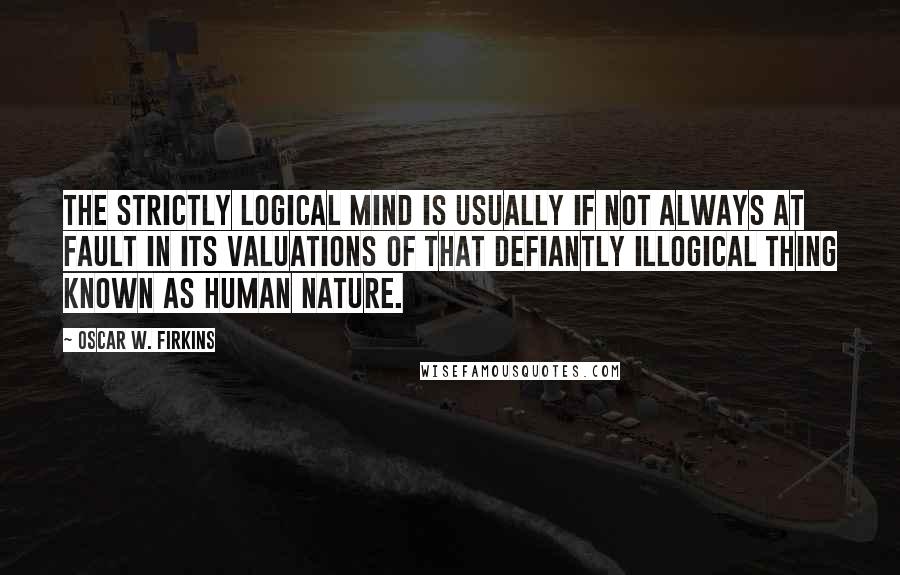 Oscar W. Firkins Quotes: The strictly logical mind is usually if not always at fault in its valuations of that defiantly illogical thing known as human nature.