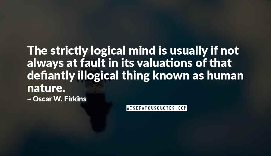 Oscar W. Firkins Quotes: The strictly logical mind is usually if not always at fault in its valuations of that defiantly illogical thing known as human nature.