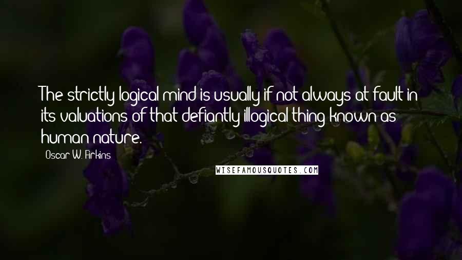 Oscar W. Firkins Quotes: The strictly logical mind is usually if not always at fault in its valuations of that defiantly illogical thing known as human nature.