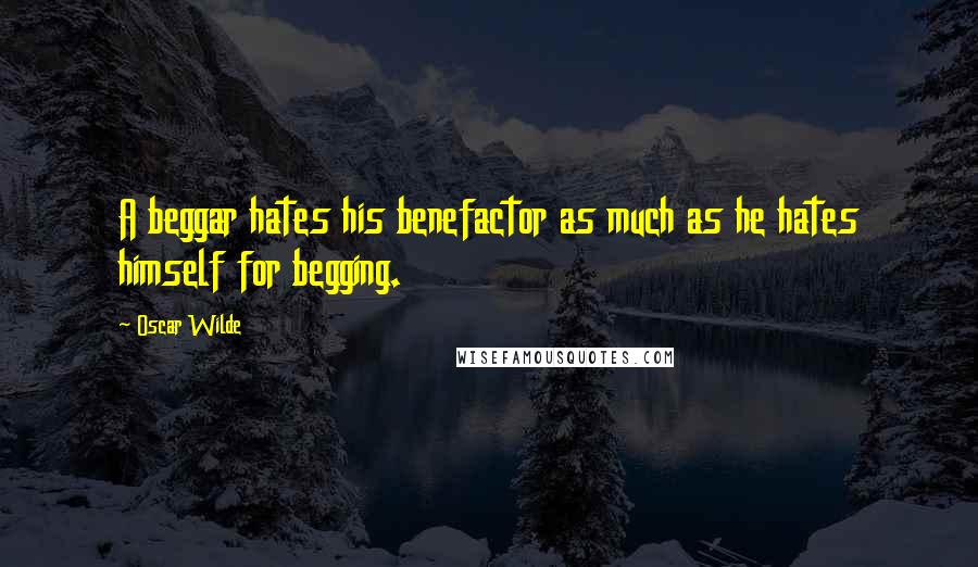 Oscar Wilde Quotes: A beggar hates his benefactor as much as he hates himself for begging.