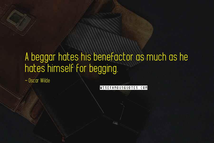 Oscar Wilde Quotes: A beggar hates his benefactor as much as he hates himself for begging.