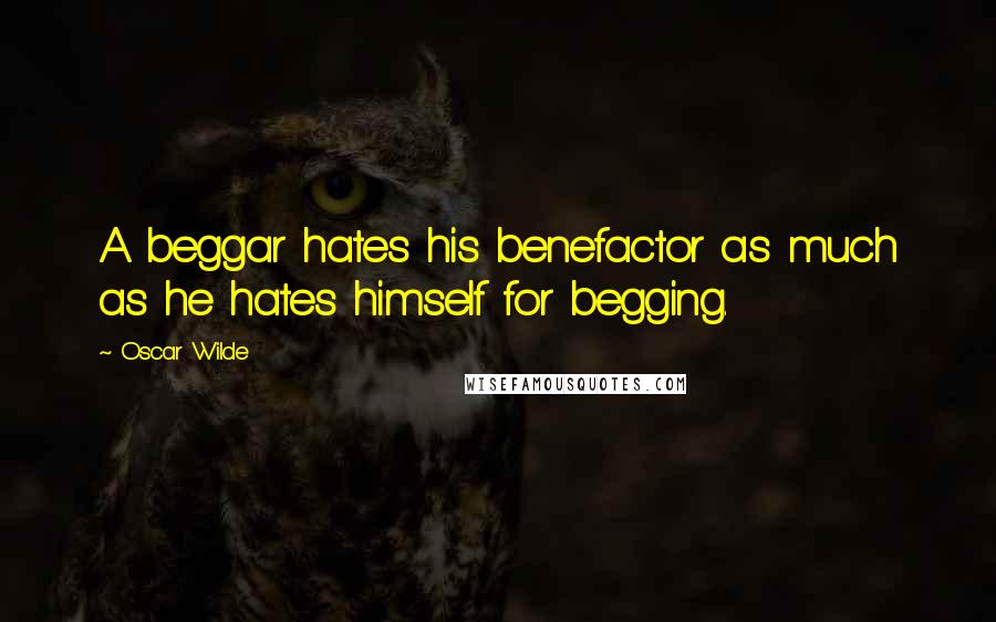 Oscar Wilde Quotes: A beggar hates his benefactor as much as he hates himself for begging.