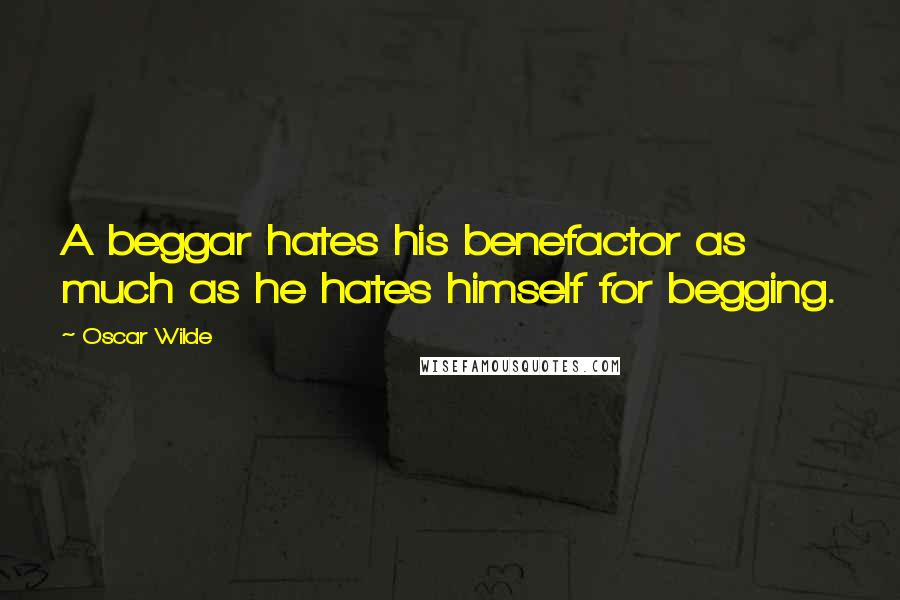 Oscar Wilde Quotes: A beggar hates his benefactor as much as he hates himself for begging.