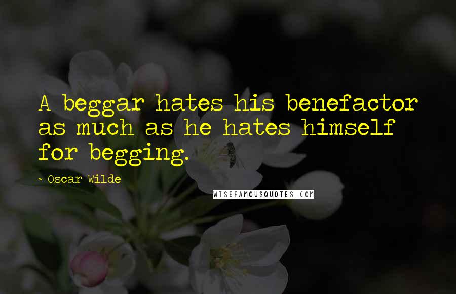 Oscar Wilde Quotes: A beggar hates his benefactor as much as he hates himself for begging.