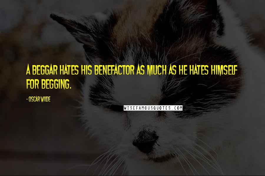 Oscar Wilde Quotes: A beggar hates his benefactor as much as he hates himself for begging.