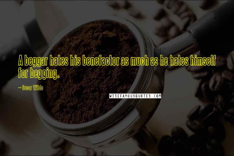 Oscar Wilde Quotes: A beggar hates his benefactor as much as he hates himself for begging.