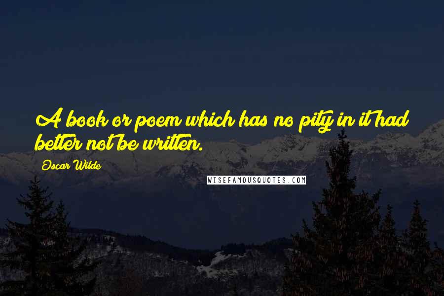 Oscar Wilde Quotes: A book or poem which has no pity in it had better not be written.