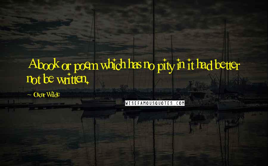 Oscar Wilde Quotes: A book or poem which has no pity in it had better not be written.