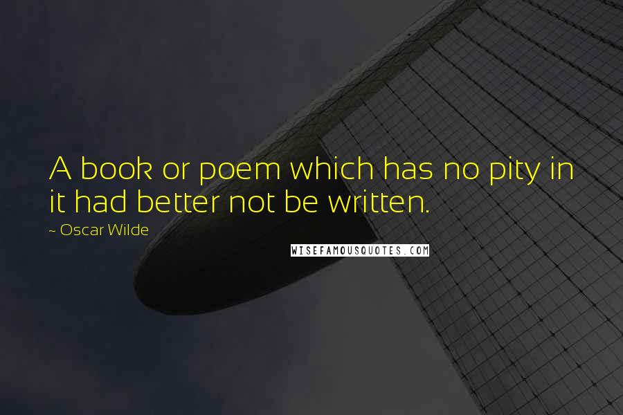 Oscar Wilde Quotes: A book or poem which has no pity in it had better not be written.