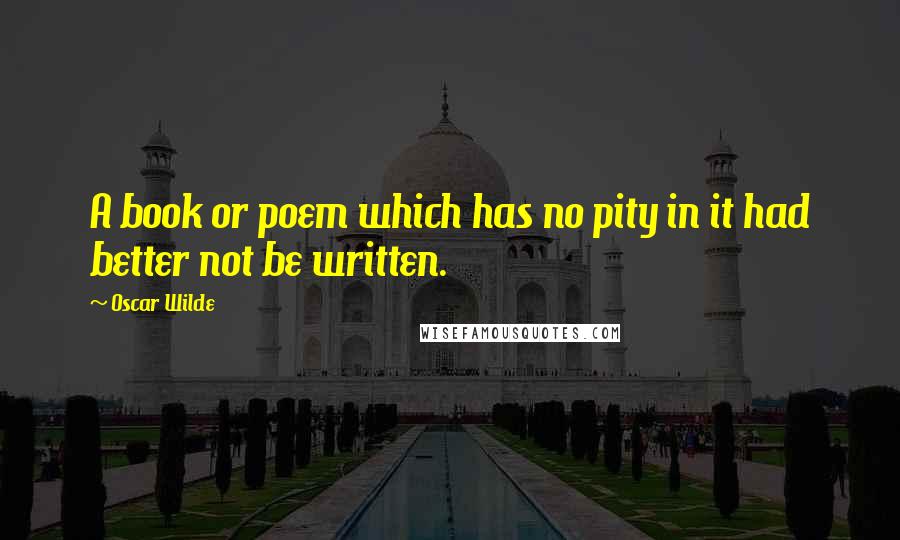 Oscar Wilde Quotes: A book or poem which has no pity in it had better not be written.