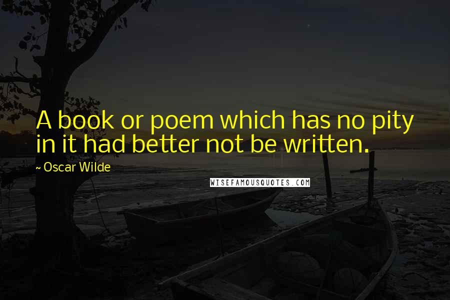 Oscar Wilde Quotes: A book or poem which has no pity in it had better not be written.