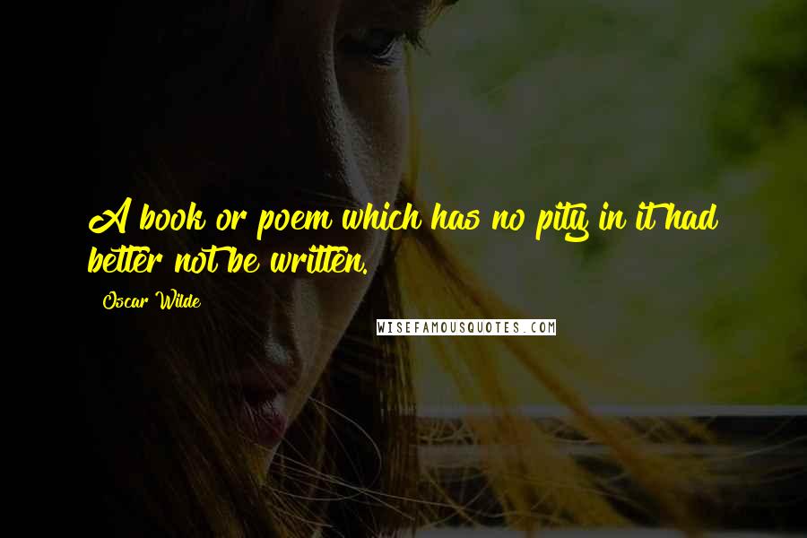 Oscar Wilde Quotes: A book or poem which has no pity in it had better not be written.