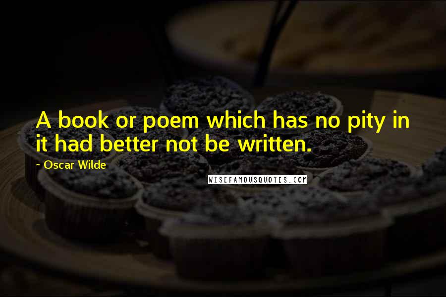 Oscar Wilde Quotes: A book or poem which has no pity in it had better not be written.