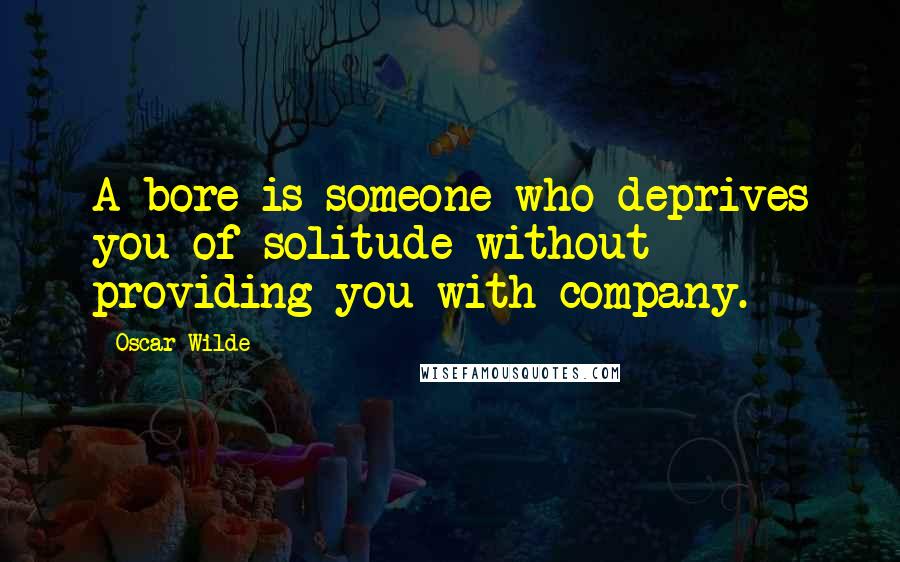 Oscar Wilde Quotes: A bore is someone who deprives you of solitude without providing you with company.