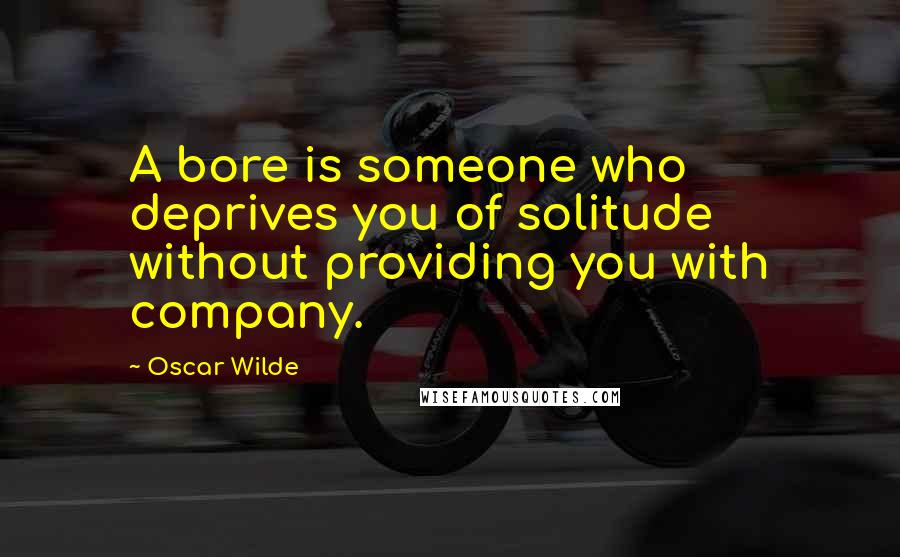 Oscar Wilde Quotes: A bore is someone who deprives you of solitude without providing you with company.