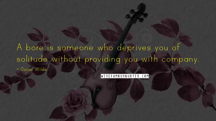 Oscar Wilde Quotes: A bore is someone who deprives you of solitude without providing you with company.