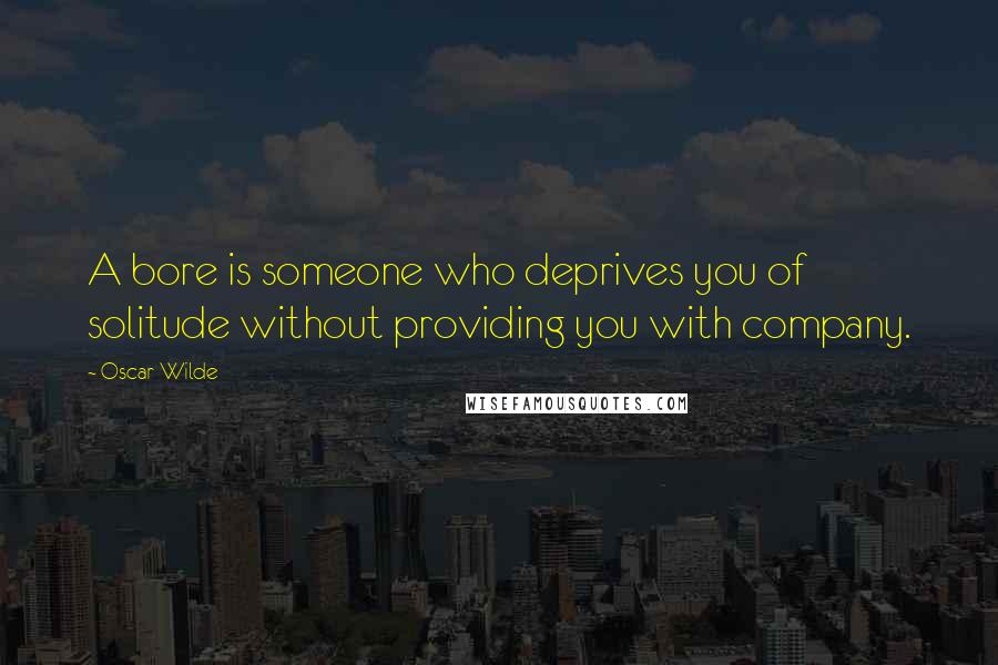 Oscar Wilde Quotes: A bore is someone who deprives you of solitude without providing you with company.