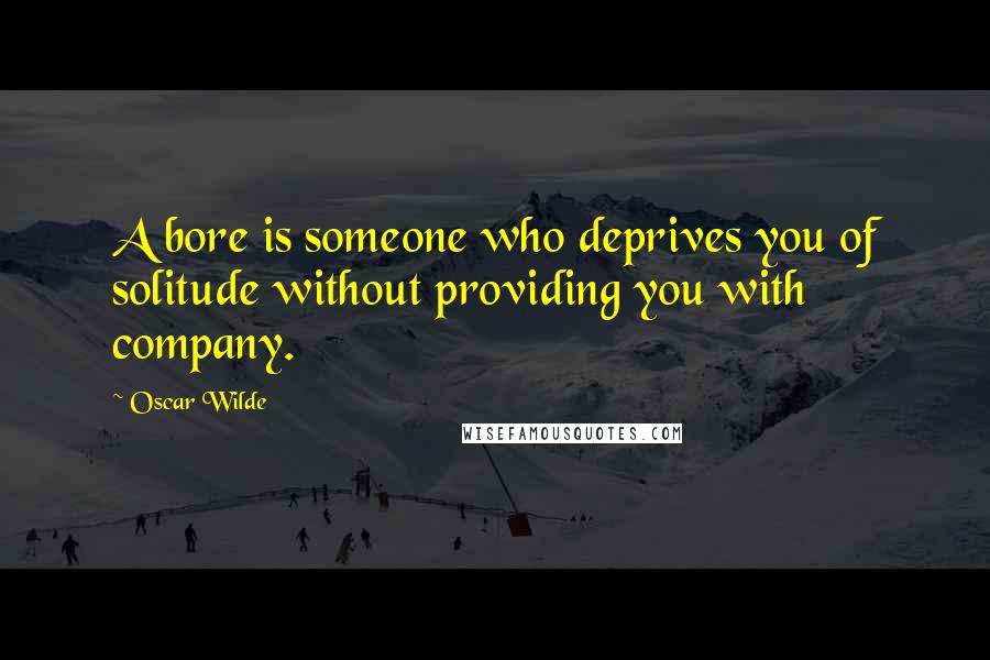 Oscar Wilde Quotes: A bore is someone who deprives you of solitude without providing you with company.