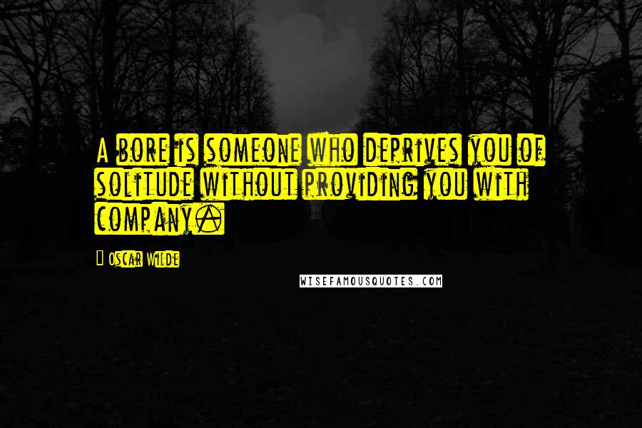 Oscar Wilde Quotes: A bore is someone who deprives you of solitude without providing you with company.