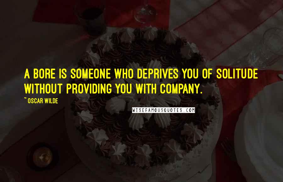 Oscar Wilde Quotes: A bore is someone who deprives you of solitude without providing you with company.