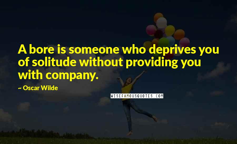 Oscar Wilde Quotes: A bore is someone who deprives you of solitude without providing you with company.