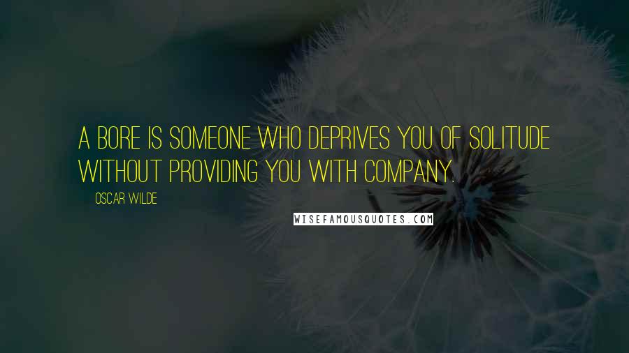 Oscar Wilde Quotes: A bore is someone who deprives you of solitude without providing you with company.