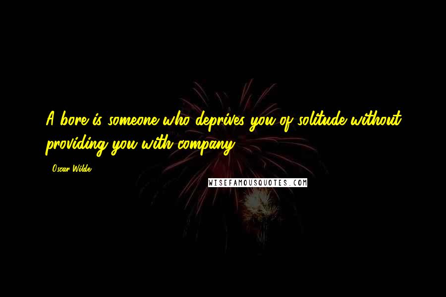 Oscar Wilde Quotes: A bore is someone who deprives you of solitude without providing you with company.