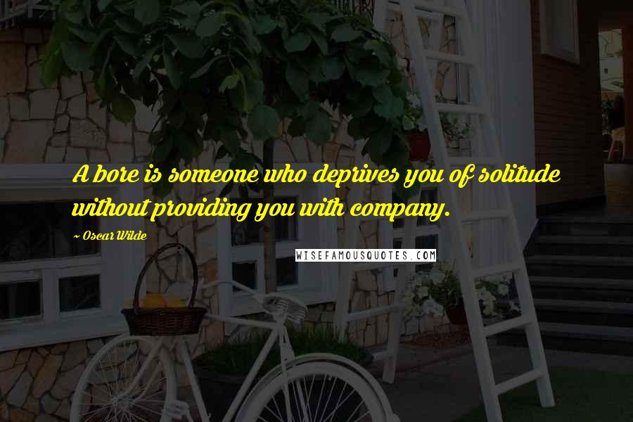 Oscar Wilde Quotes: A bore is someone who deprives you of solitude without providing you with company.