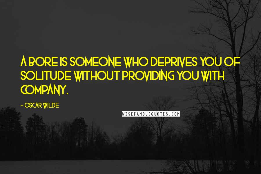 Oscar Wilde Quotes: A bore is someone who deprives you of solitude without providing you with company.