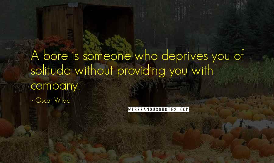 Oscar Wilde Quotes: A bore is someone who deprives you of solitude without providing you with company.