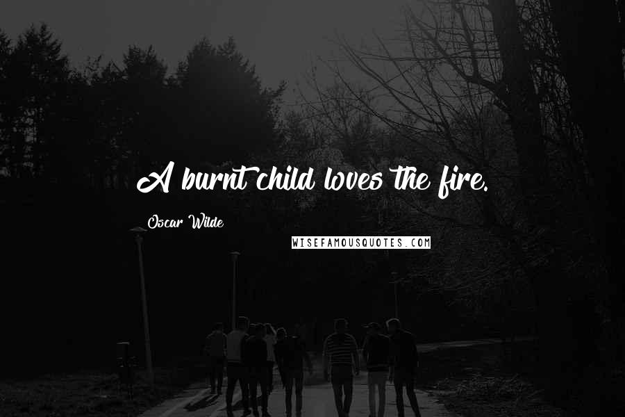 Oscar Wilde Quotes: A burnt child loves the fire.