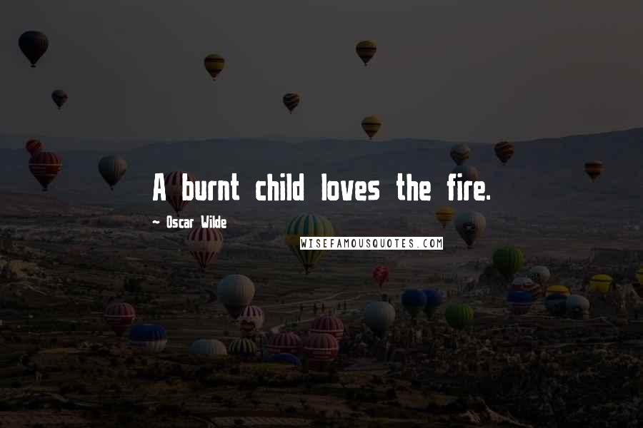 Oscar Wilde Quotes: A burnt child loves the fire.