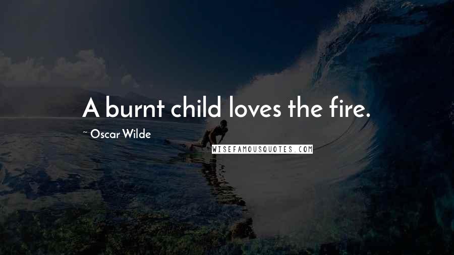 Oscar Wilde Quotes: A burnt child loves the fire.