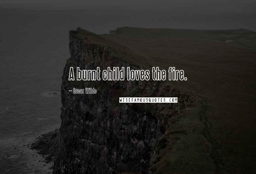 Oscar Wilde Quotes: A burnt child loves the fire.