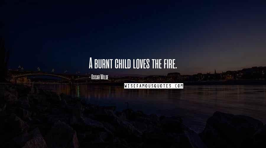 Oscar Wilde Quotes: A burnt child loves the fire.