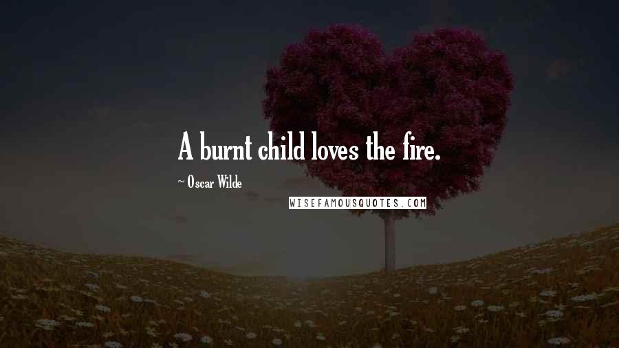 Oscar Wilde Quotes: A burnt child loves the fire.