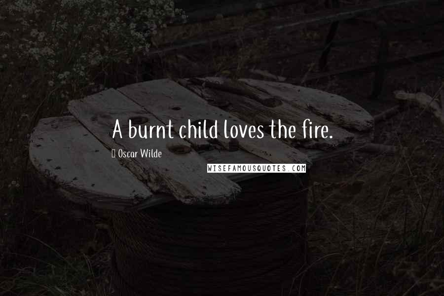 Oscar Wilde Quotes: A burnt child loves the fire.