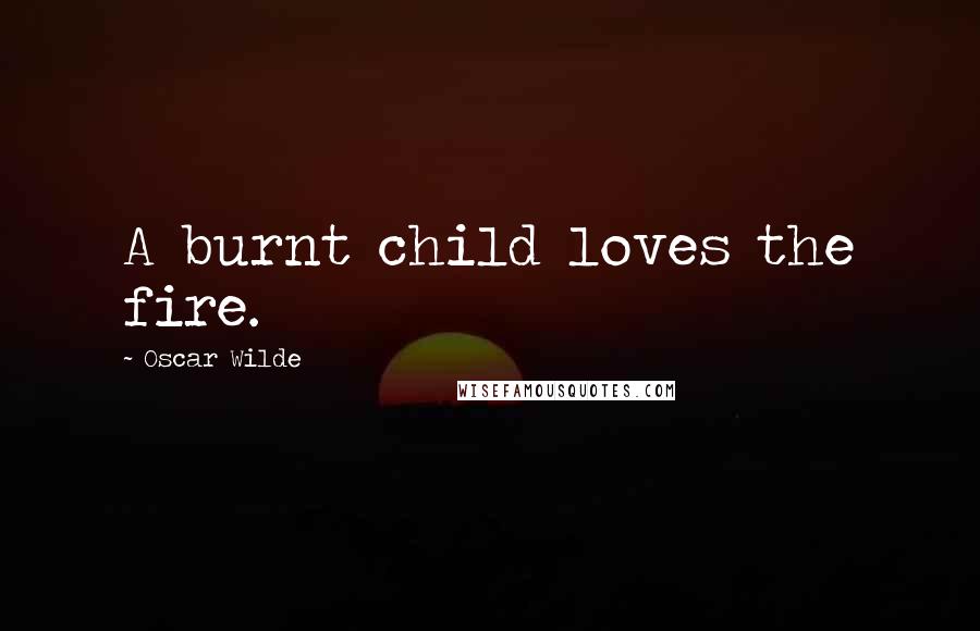 Oscar Wilde Quotes: A burnt child loves the fire.