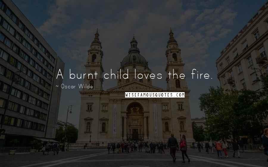 Oscar Wilde Quotes: A burnt child loves the fire.