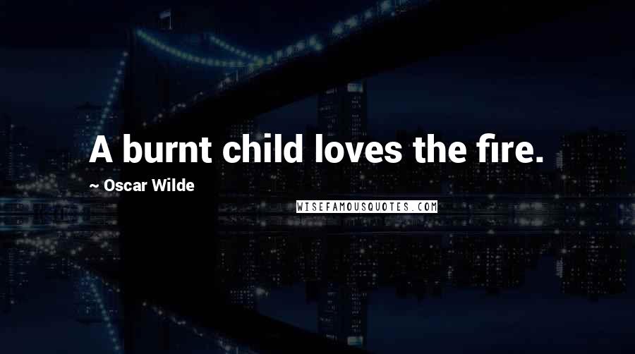 Oscar Wilde Quotes: A burnt child loves the fire.