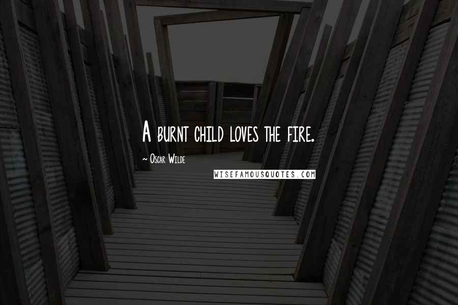 Oscar Wilde Quotes: A burnt child loves the fire.