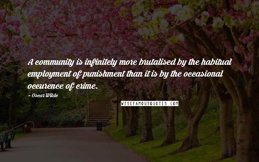 Oscar Wilde Quotes: A community is infinitely more brutalised by the habitual employment of punishment than it is by the occasional occurence of crime.
