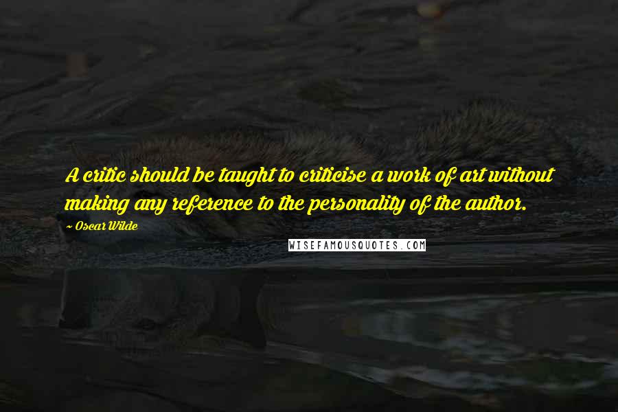 Oscar Wilde Quotes: A critic should be taught to criticise a work of art without making any reference to the personality of the author.