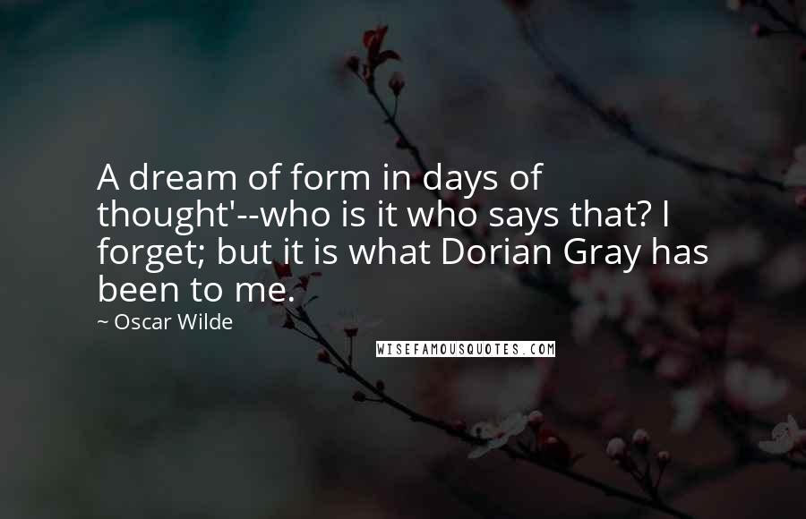 Oscar Wilde Quotes: A dream of form in days of thought'--who is it who says that? I forget; but it is what Dorian Gray has been to me.