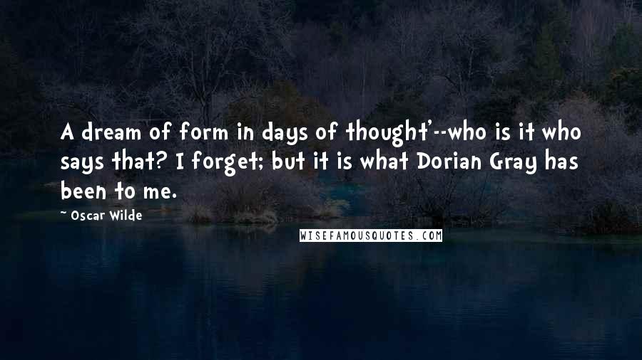 Oscar Wilde Quotes: A dream of form in days of thought'--who is it who says that? I forget; but it is what Dorian Gray has been to me.