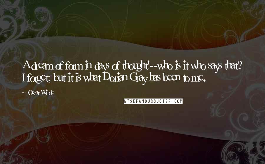 Oscar Wilde Quotes: A dream of form in days of thought'--who is it who says that? I forget; but it is what Dorian Gray has been to me.